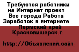 Требуются работники на Интернет-проект - Все города Работа » Заработок в интернете   . Пермский край,Красновишерск г.